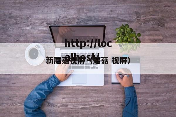 新蘑菇视屏（蘑菇 视屏）