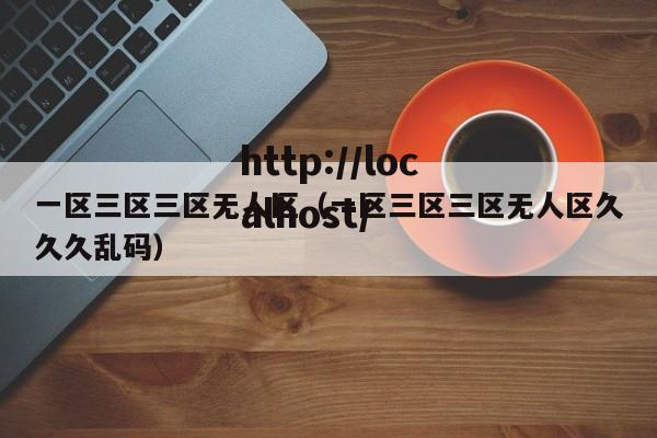 一区三区三区无人区（一区三区三区无人区久久久乱码）