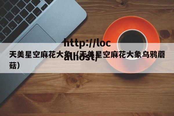 天美星空麻花大象（天美星空麻花大象乌鸦蘑菇）