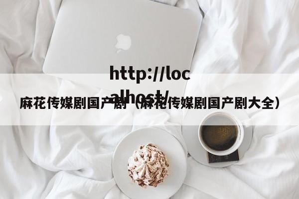 麻花传媒剧国产剧（麻花传媒剧国产剧大全）